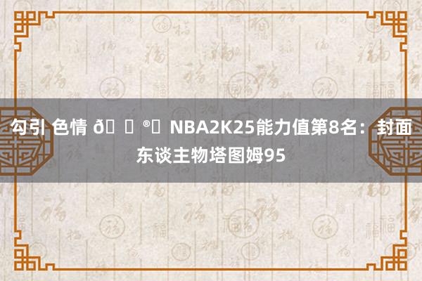 勾引 色情 ?️NBA2K25能力值第8名：封面东谈主物塔图姆95