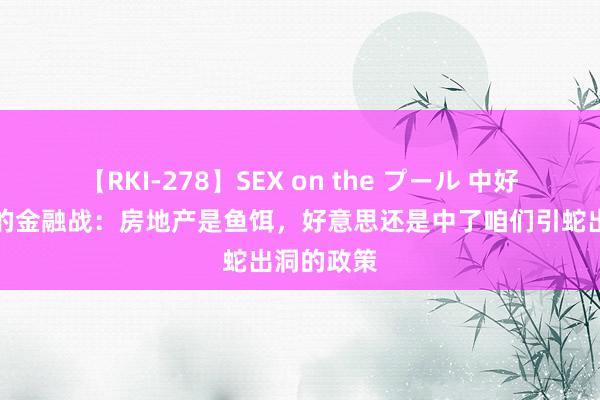 【RKI-278】SEX on the プール 中好意思之间的金融战：房地产是鱼饵，好意思还是中了咱们引蛇出洞的政策