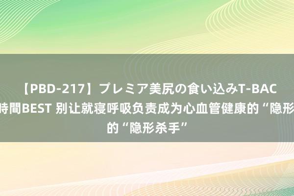 【PBD-217】プレミア美尻の食い込みT-BACK！8時間BEST 别让就寝呼吸负责成为心血管健康的“隐形杀手”