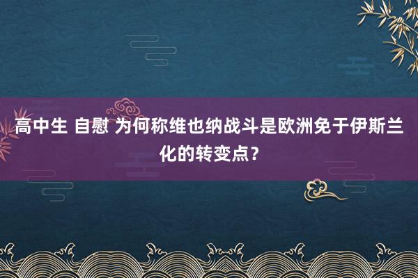 高中生 自慰 为何称维也纳战斗是欧洲免于伊斯兰化的转变点？