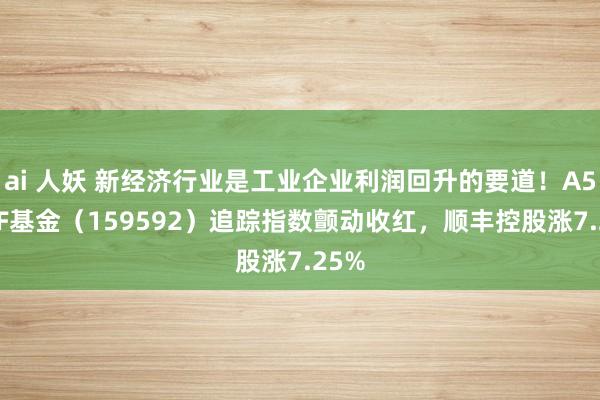 ai 人妖 新经济行业是工业企业利润回升的要道！A50ETF基金（159592）追踪指数颤动收红，顺丰控股涨7.25%