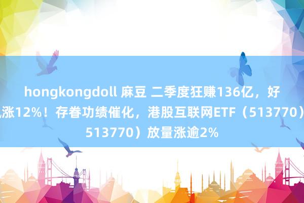 hongkongdoll 麻豆 二季度狂赚136亿，好意思团绩后飙涨12%！存眷功绩催化，港股互联网ETF（513770）放量涨逾2%