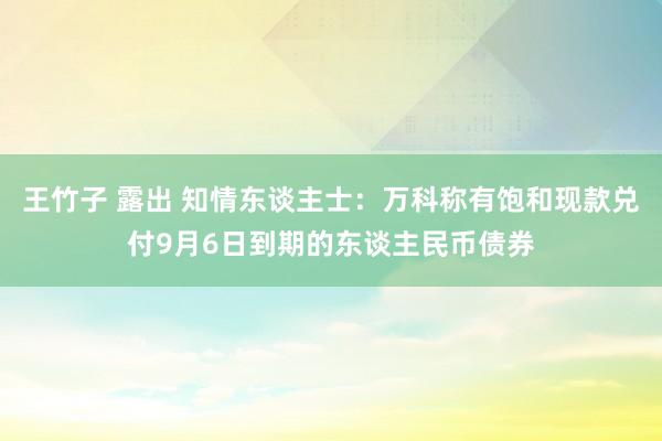 王竹子 露出 知情东谈主士：万科称有饱和现款兑付9月6日到期的东谈主民币债券