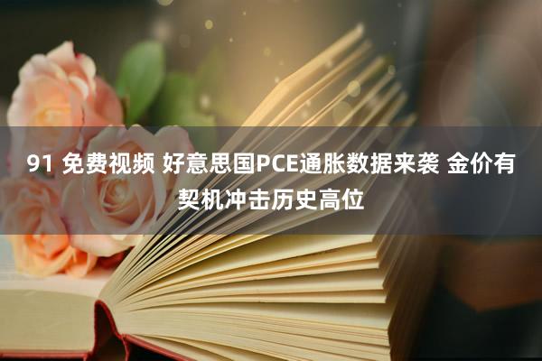 91 免费视频 好意思国PCE通胀数据来袭 金价有契机冲击历史高位