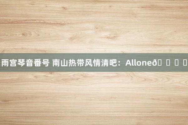 雨宫琴音番号 南山热带风情清吧：Allone🏖️