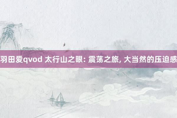 羽田爱qvod 太行山之眼: 震荡之旅， 大当然的压迫感