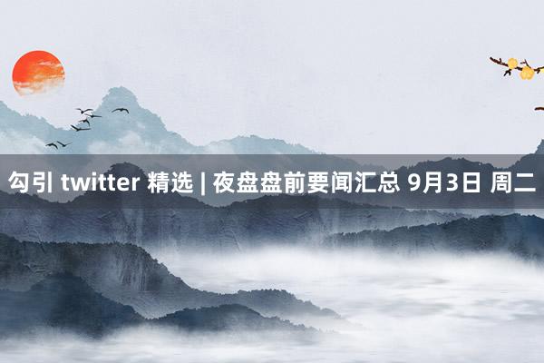 勾引 twitter 精选 | 夜盘盘前要闻汇总 9月3日 周二