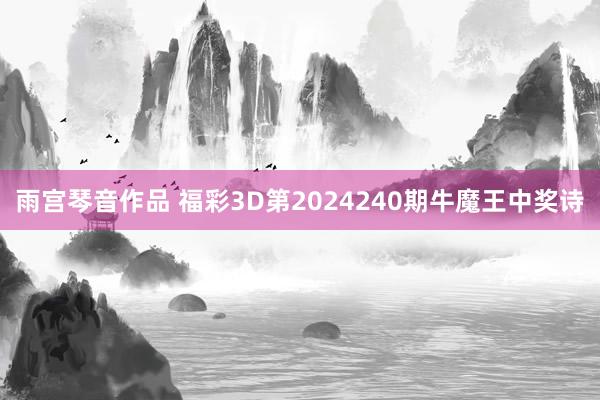 雨宫琴音作品 福彩3D第2024240期牛魔王中奖诗