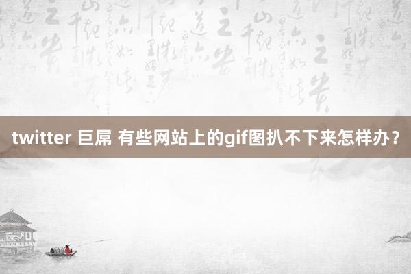 twitter 巨屌 有些网站上的gif图扒不下来怎样办？