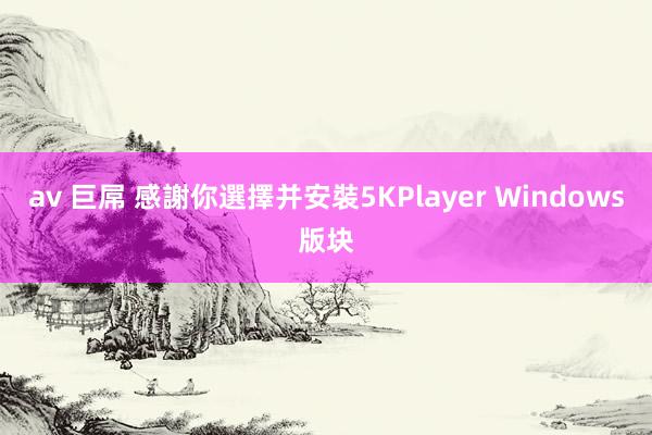 av 巨屌 感謝你選擇并安裝5KPlayer Windows版块