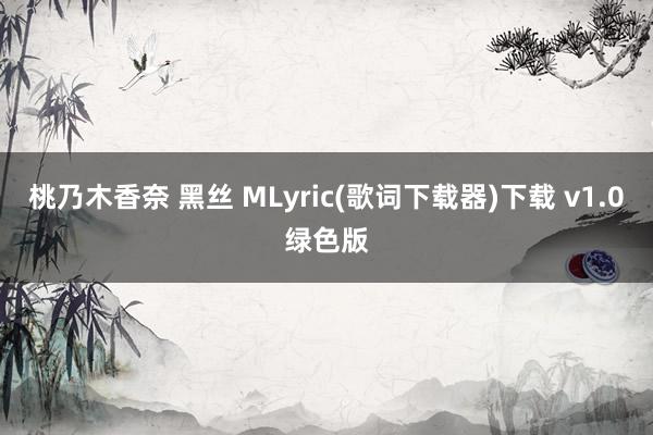 桃乃木香奈 黑丝 MLyric(歌词下载器)下载 v1.0绿色版