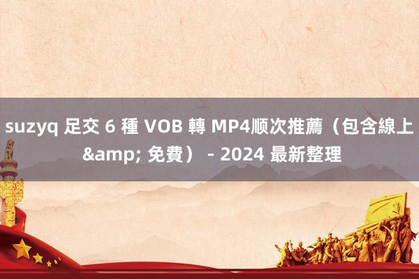 suzyq 足交 6 種 VOB 轉 MP4顺次推薦（包含線上 & 免費） - 2024 最新整理