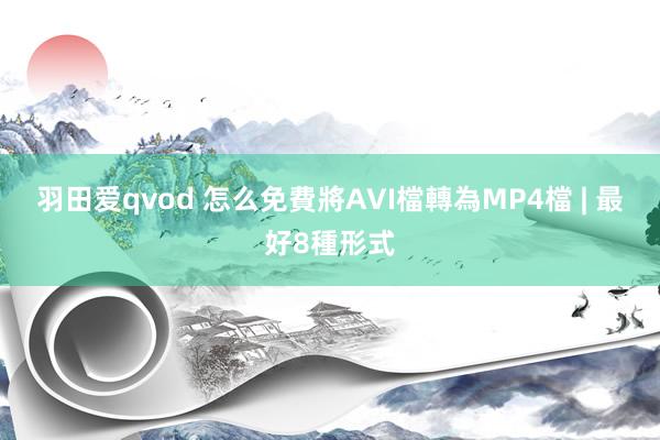 羽田爱qvod 怎么免費將AVI檔轉為MP4檔 | 最好8種形式