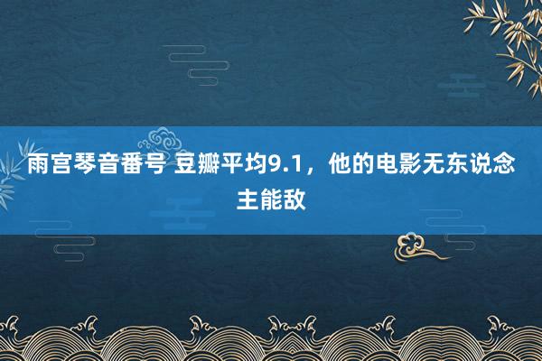 雨宫琴音番号 豆瓣平均9.1，他的电影无东说念主能敌