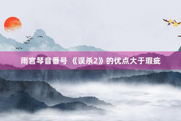 雨宫琴音番号 《误杀2》的优点大于瑕疵