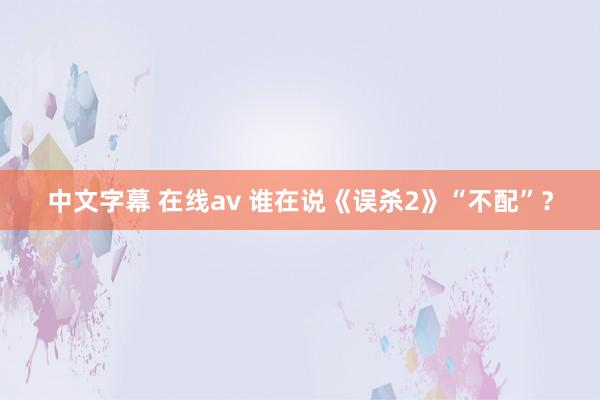 中文字幕 在线av 谁在说《误杀2》“不配”？