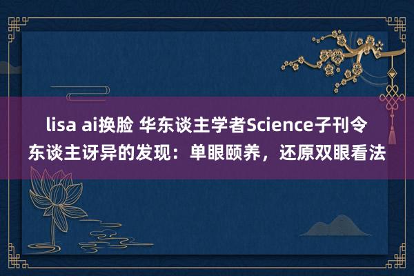 lisa ai换脸 华东谈主学者Science子刊令东谈主讶异的发现：单眼颐养，还原双眼看法