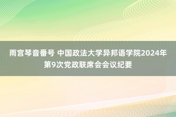 雨宫琴音番号 中国政法大学异邦语学院2024年第9次党政联席会会议纪要