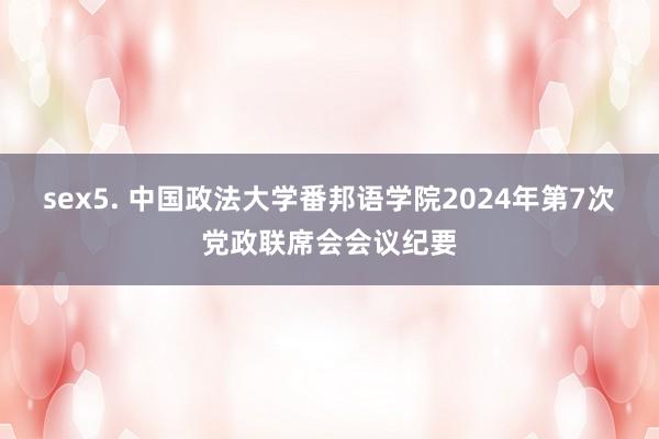 sex5. 中国政法大学番邦语学院2024年第7次党政联席会会议纪要