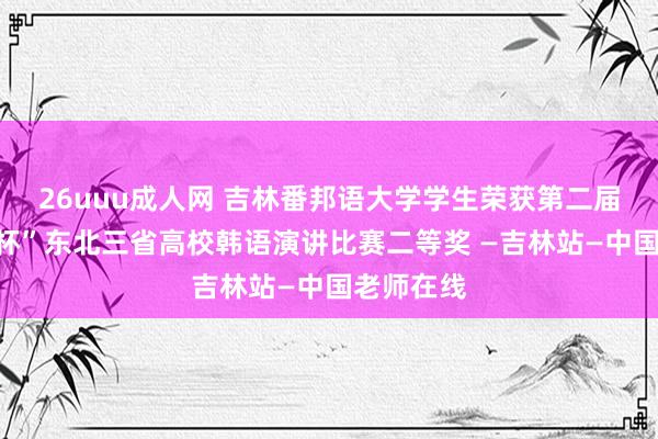 26uuu成人网 吉林番邦语大学学生荣获第二届“乐椿轩杯”东北三省高校韩语演讲比赛二等奖 —吉林站—中国老师在线