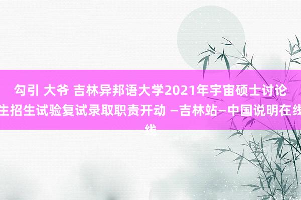 勾引 大爷 吉林异邦语大学2021年宇宙硕士讨论生招生试验复试录取职责开动 —吉林站—中国说明在线