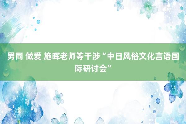 男同 做爱 施晖老师等干涉“中日风俗文化言语国际研讨会”