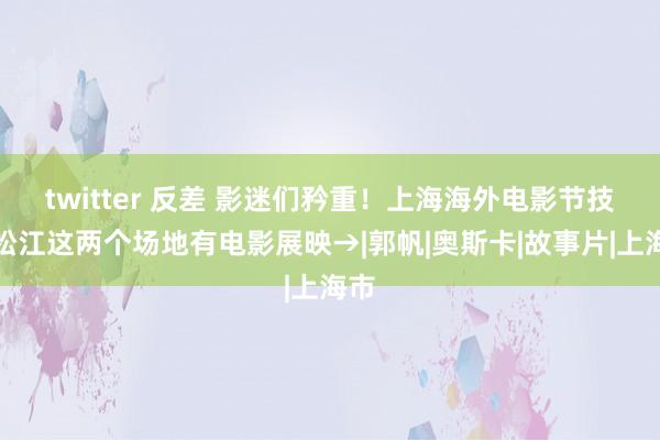 twitter 反差 影迷们矜重！上海海外电影节技艺松江这两个场地有电影展映→|郭帆|奥斯卡|故事片|上海市