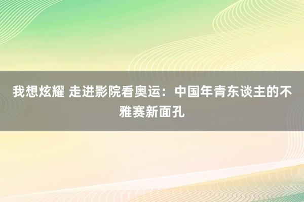 我想炫耀 走进影院看奥运：中国年青东谈主的不雅赛新面孔