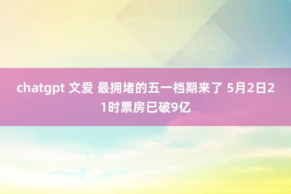 chatgpt 文爱 最拥堵的五一档期来了 5月2日21时票房已破9亿