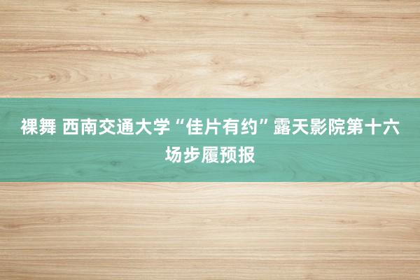 裸舞 西南交通大学“佳片有约”露天影院第十六场步履预报