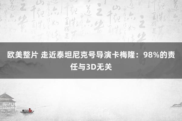 欧美整片 走近泰坦尼克号导演卡梅隆：98%的责任与3D无关