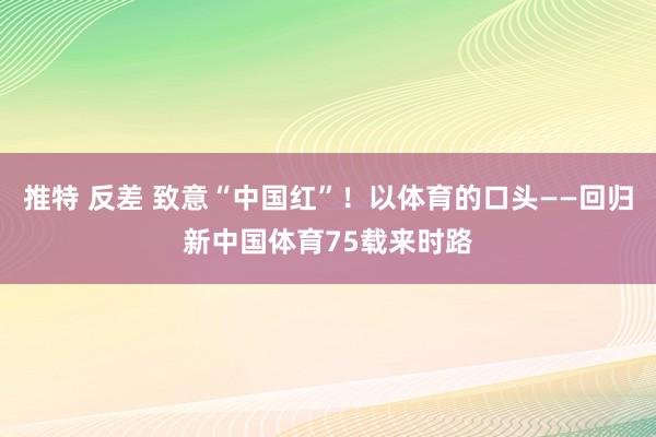 推特 反差 致意“中国红”！以体育的口头——回归新中国体育75载来时路