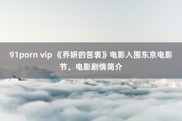 91porn vip 《乔妍的苦衷》电影入围东京电影节，电影剧情简介