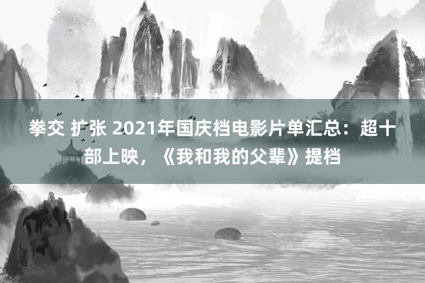 拳交 扩张 2021年国庆档电影片单汇总：超十部上映，《我和我的父辈》提档