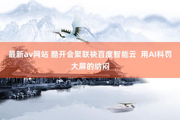 最新av网站 酷开会聚联袂百度智能云  用AI科罚大屏的纳闷