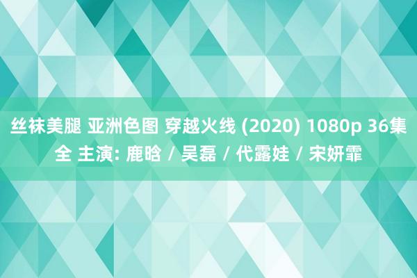 丝袜美腿 亚洲色图 穿越火线 (2020) 1080p 36集全 主演: 鹿晗 / 吴磊 / 代露娃 / 宋妍霏