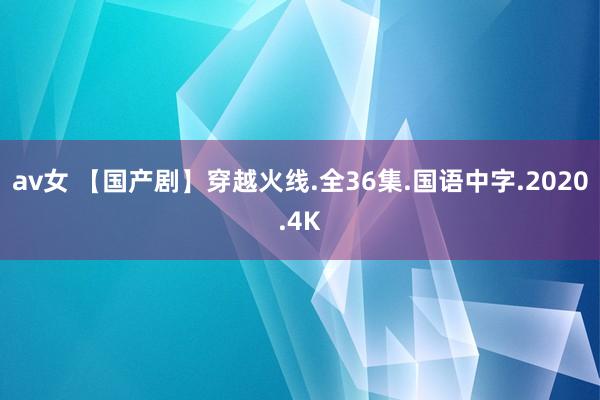 av女 【国产剧】穿越火线.全36集.国语中字.2020.4K