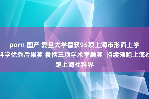 porn 国产 复旦大学喜获95项上海市形而上学社会科学优秀后果奖 囊括三项学术孝顺奖  持续领跑上海社科界