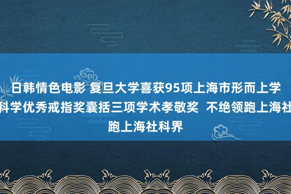 日韩情色电影 复旦大学喜获95项上海市形而上学社会科学优秀戒指奖囊括三项学术孝敬奖  不绝领跑上海社科界