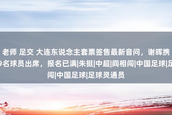 老师 足交 大连东说念主套票签售最新音问，谢晖携林良铭等9名球员出席，报名已满|朱挺|中超|阎相闯|中国足球|足球灵通员