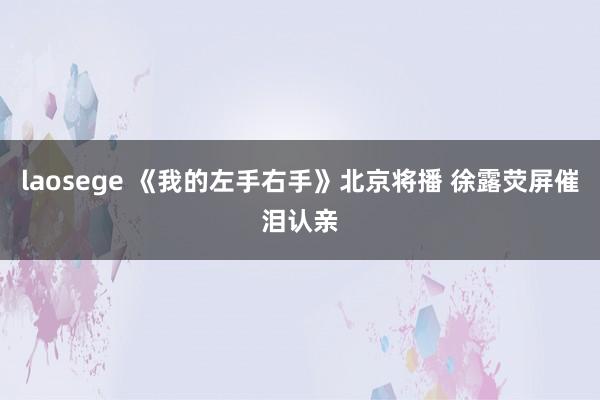 laosege 《我的左手右手》北京将播 徐露荧屏催泪认亲