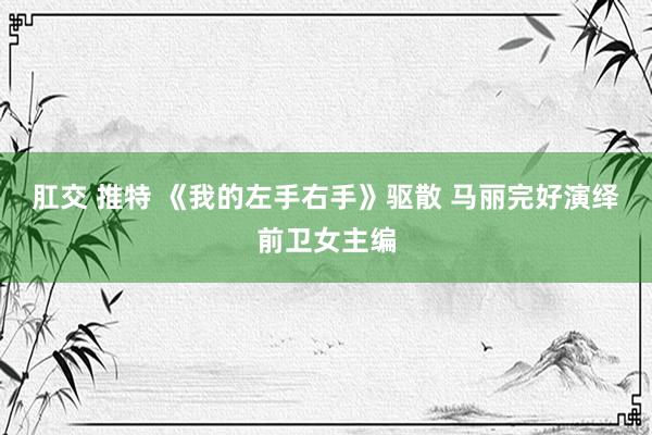 肛交 推特 《我的左手右手》驱散 马丽完好演绎前卫女主编