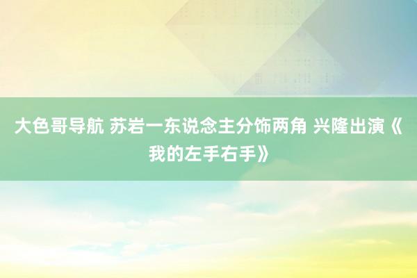 大色哥导航 苏岩一东说念主分饰两角 兴隆出演《我的左手右手》