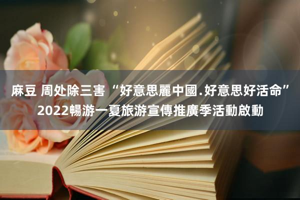 麻豆 周处除三害 “好意思麗中國﹒好意思好活命”2022暢游一夏旅游宣傳推廣季活動啟動