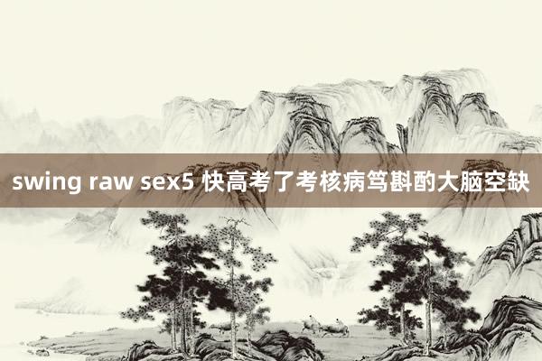 swing raw sex5 快高考了考核病笃斟酌大脑空缺