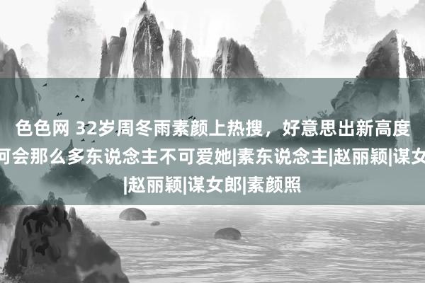 色色网 32岁周冬雨素颜上热搜，好意思出新高度，不懂为何会那么多东说念主不可爱她|素东说念主|赵丽颖|谋女郎|素颜照