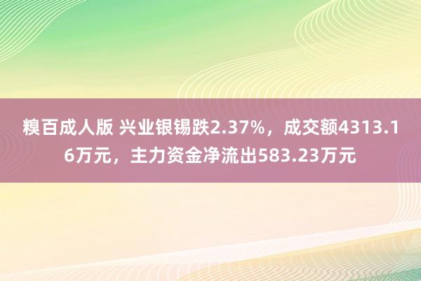 糗百成人版 兴业银锡跌2.37%，成交额4313.16万元，主力资金净流出583.23万元