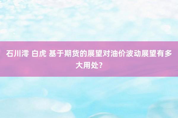 石川澪 白虎 基于期货的展望对油价波动展望有多大用处？