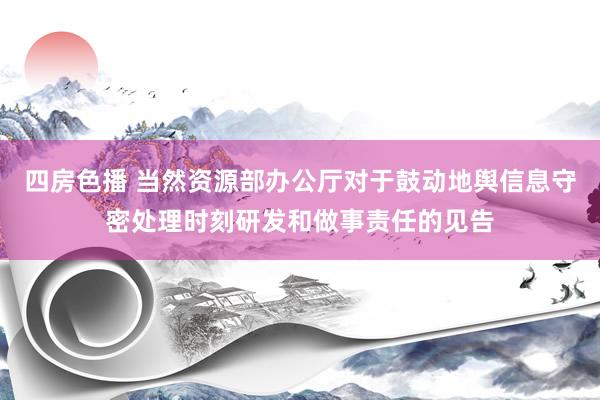 四房色播 当然资源部办公厅对于鼓动地舆信息守密处理时刻研发和做事责任的见告