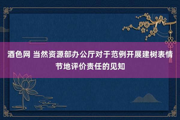 酒色网 当然资源部办公厅对于范例开展建树表情节地评价责任的见知